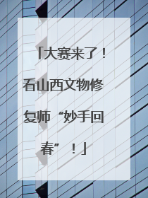 大赛来了！看山西文物修复师“妙手回春”！