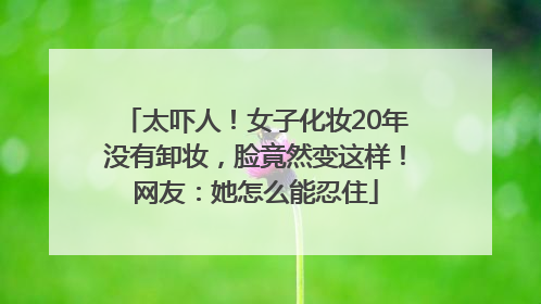 太吓人！女子化妆20年没有卸妆，脸竟然变这样！网友：她怎么能忍住