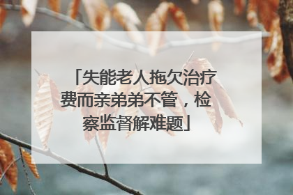 失能老人拖欠治疗费而亲弟弟不管，检察监督解难题