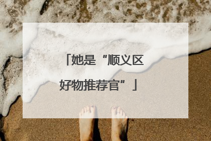 她是“顺义区好物推荐官”