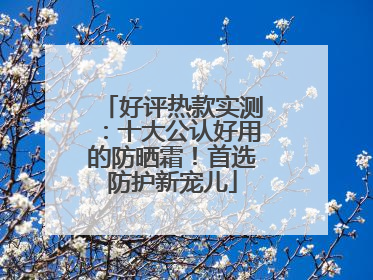 好评热款实测：十大公认好用的防晒霜！首选防护新宠儿