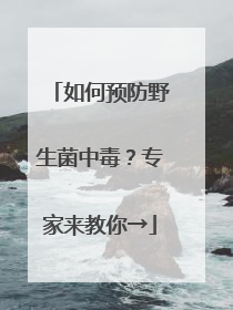 如何预防野生菌中毒？专家来教你→