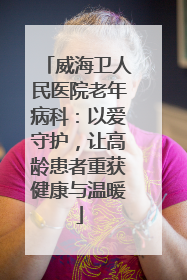 威海卫人民医院老年病科：以爱守护，让高龄患者重获健康与温暖