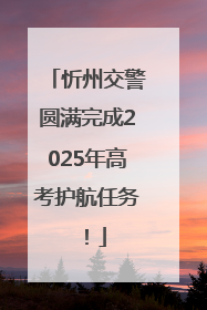 忻州交警圆满完成2025年高考护航任务！