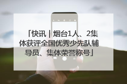 快讯｜烟台1人、2集体获评全国优秀少先队辅导员、集体荣誉称号