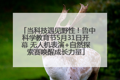 当科技遇见野性！鲁中科学教育节5月31日开幕 无人机表演+自然探索赛唤醒成长力量