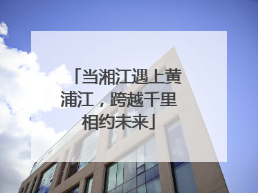 当湘江遇上黄浦江，跨越千里相约未来
