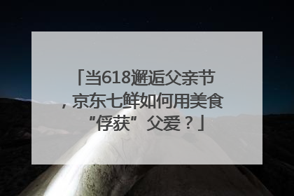 当618邂逅父亲节，京东七鲜如何用美食“俘获”父爱？