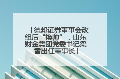 德邦证券董事会改组后“换帅”，山东财金集团党委书记梁雷出任董事长