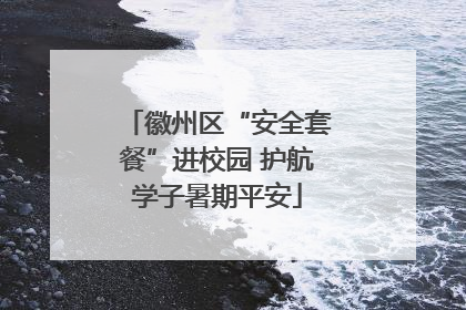徽州区“安全套餐”进校园 护航学子暑期平安