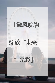 徽风皖韵绽放“未来”光彩