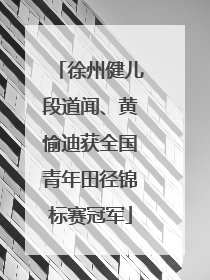 徐州健儿段道闻、黄愉迪获全国青年田径锦标赛冠军