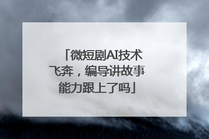 微短剧AI技术飞奔，编导讲故事能力跟上了吗