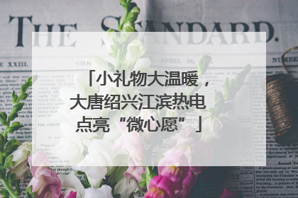 小礼物大温暖，大唐绍兴江滨热电点亮“微心愿”