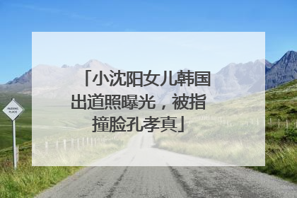 小沈阳女儿韩国出道照曝光，被指撞脸孔孝真