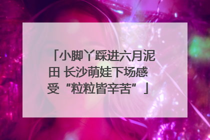 小脚丫踩进六月泥田 长沙萌娃下场感受“粒粒皆辛苦”