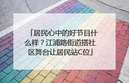 居民心中的好节目什么样？江浦路街道搭社区舞台让居民站C位