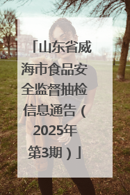 山东省威海市食品安全监督抽检信息通告（2025年第3期）