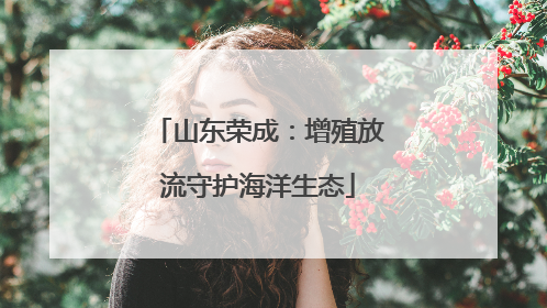山东荣成：增殖放流守护海洋生态