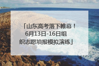 山东高考落下帷幕！6月13日-16日组织志愿填报模拟演练