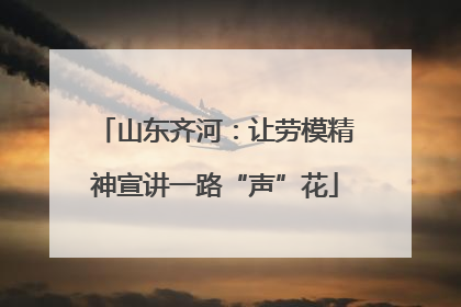 山东齐河：让劳模精神宣讲一路“声”花