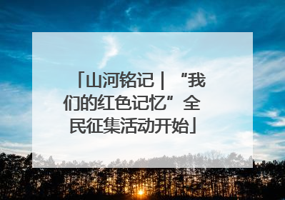 山河铭记｜“我们的红色记忆”全民征集活动开始