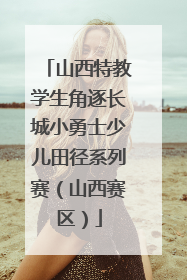 山西特教学生角逐长城小勇士少儿田径系列赛（山西赛区）