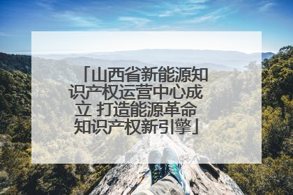 山西省新能源知识产权运营中心成立 打造能源革命知识产权新引擎
