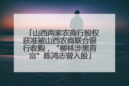 山西两家农商行股权获准被山西农商联合银行收购，“柳林涉黑首富”陈鸿志曾入股