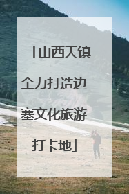 山西天镇全力打造边塞文化旅游打卡地