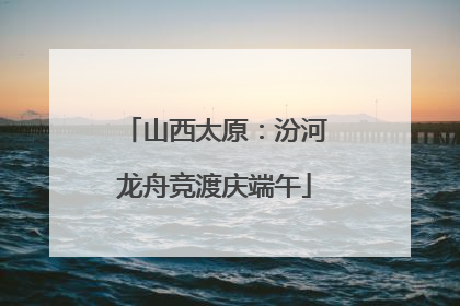 山西太原：汾河龙舟竞渡庆端午