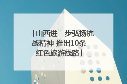 山西进一步弘扬抗战精神 推出10条红色旅游线路