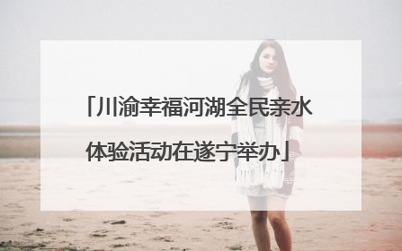 川渝幸福河湖全民亲水体验活动在遂宁举办