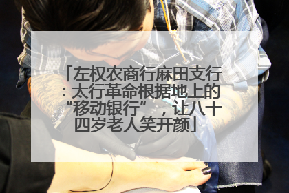 左权农商行麻田支行：太行革命根据地上的“移动银行”，让八十四岁老人笑开颜