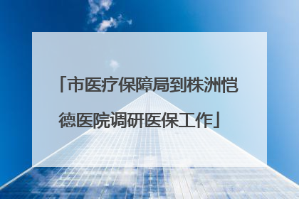 市医疗保障局到株洲恺德医院调研医保工作