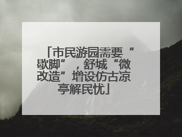 市民游园需要“歇脚”，舒城“微改造”增设仿古凉亭解民忧