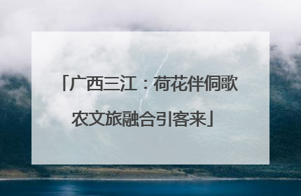 广西三江：荷花伴侗歌 农文旅融合引客来