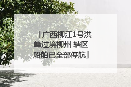广西柳江1号洪峰过境柳州 辖区船舶已全部停航