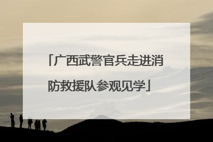 广西武警官兵走进消防救援队参观见学