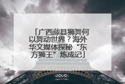 广西藤县狮舞何以舞动世界？海外华文媒体探秘“东方狮王”炼成记