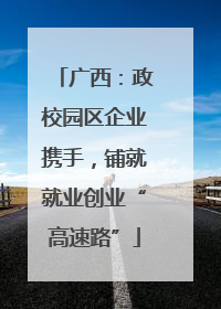 广西：政校园区企业携手，铺就就业创业“高速路”