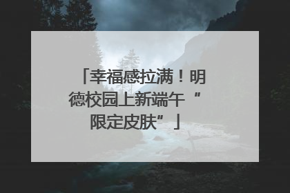 幸福感拉满！明德校园上新端午“限定皮肤”