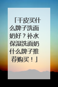 干皮买什么牌子洗面奶好？补水保湿洗面奶什么牌子推荐购买！