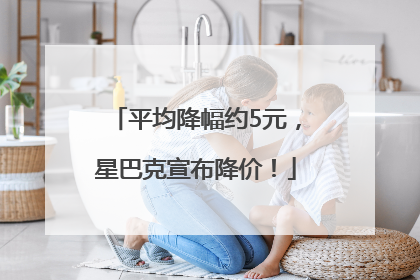 平均降幅约5元，星巴克宣布降价！