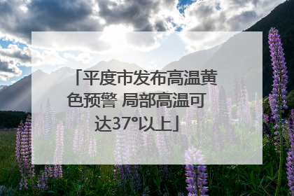 平度市发布高温黄色预警 局部高温可达37°以上