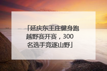 延庆东王庄健身跑越野赛开赛，300名选手竞逐山野