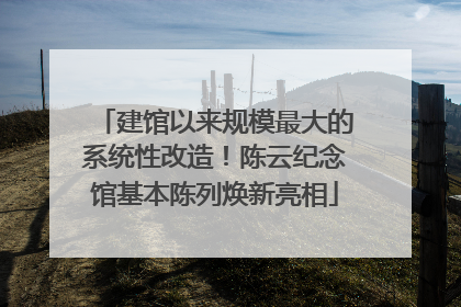 建馆以来规模最大的系统性改造！陈云纪念馆基本陈列焕新亮相
