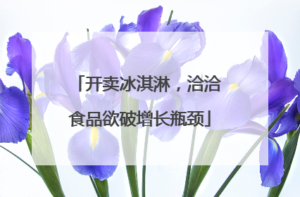 开卖冰淇淋，洽洽食品欲破增长瓶颈