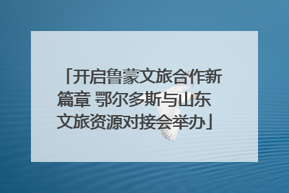开启鲁蒙文旅合作新篇章 鄂尔多斯与山东文旅资源对接会举办