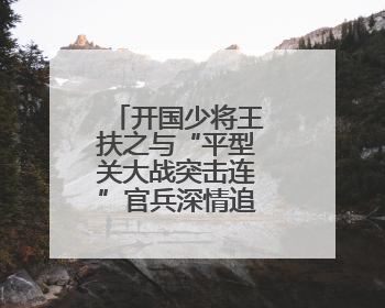 开国少将王扶之与“平型关大战突击连”官兵深情追忆抗战往事